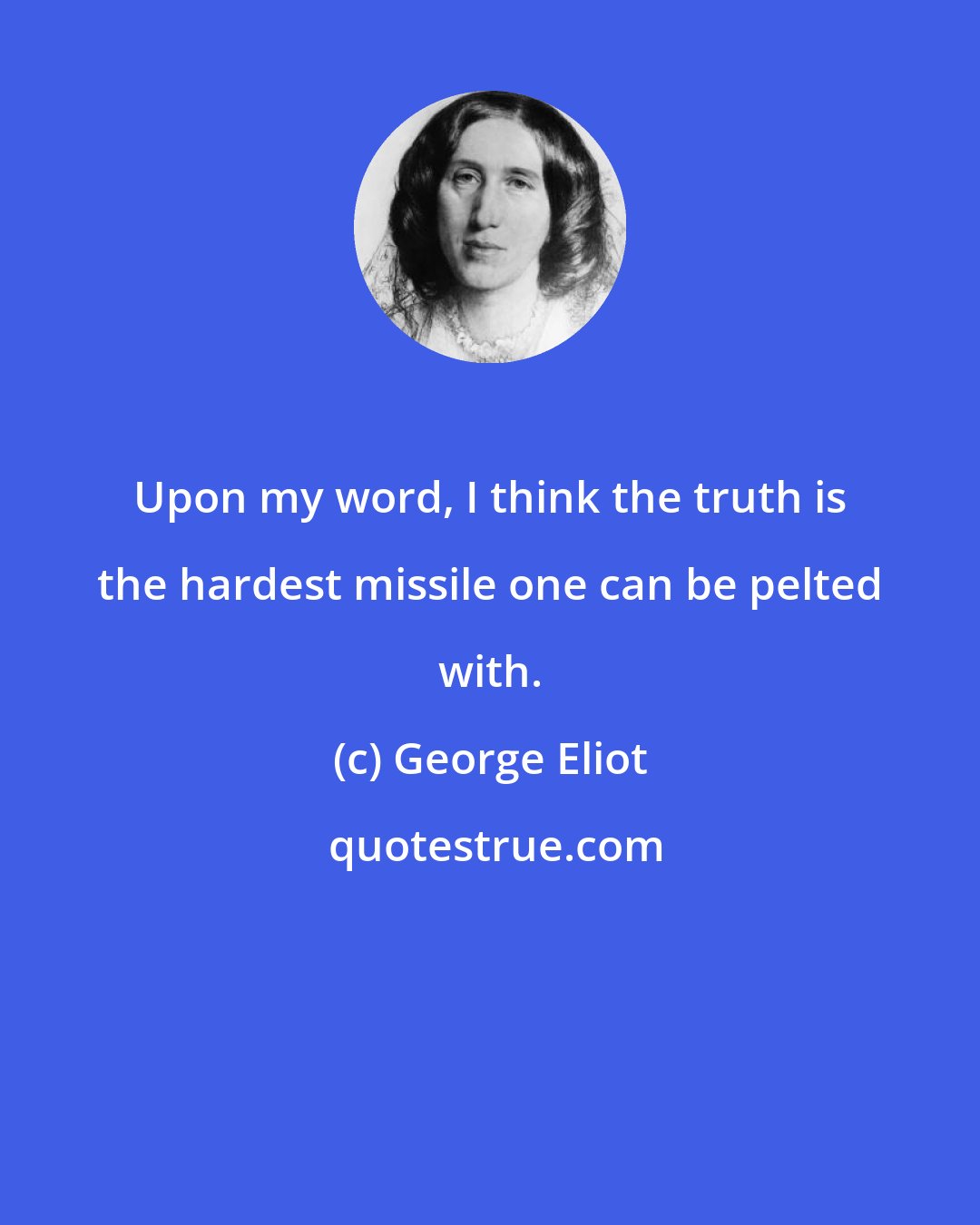 George Eliot: Upon my word, I think the truth is the hardest missile one can be pelted with.