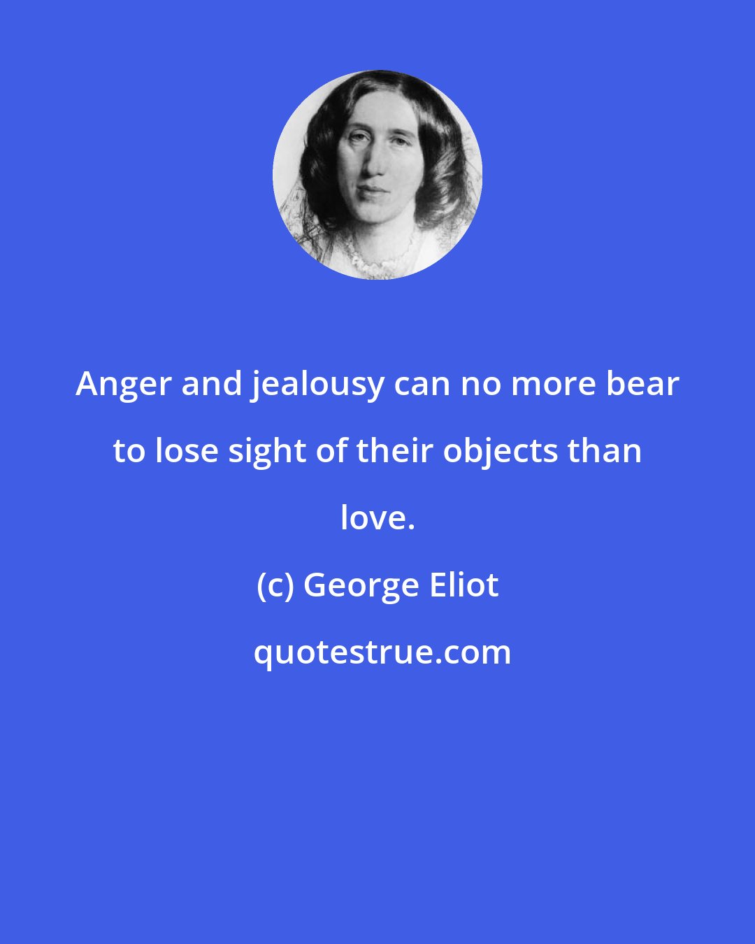 George Eliot: Anger and jealousy can no more bear to lose sight of their objects than love.