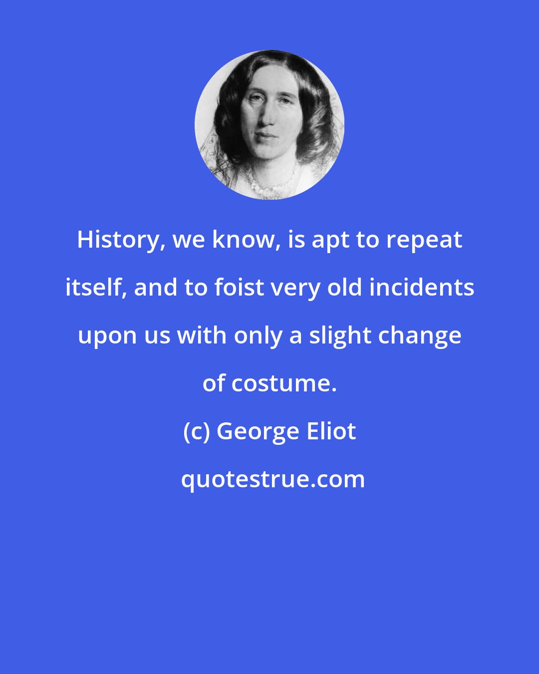 George Eliot: History, we know, is apt to repeat itself, and to foist very old incidents upon us with only a slight change of costume.
