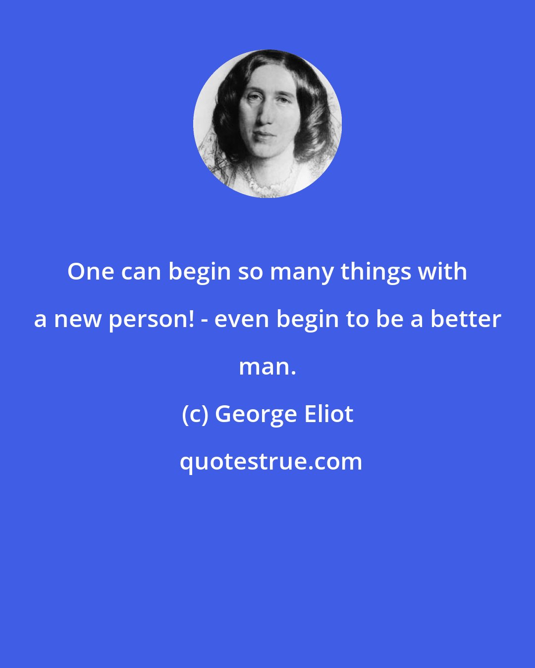 George Eliot: One can begin so many things with a new person! - even begin to be a better man.