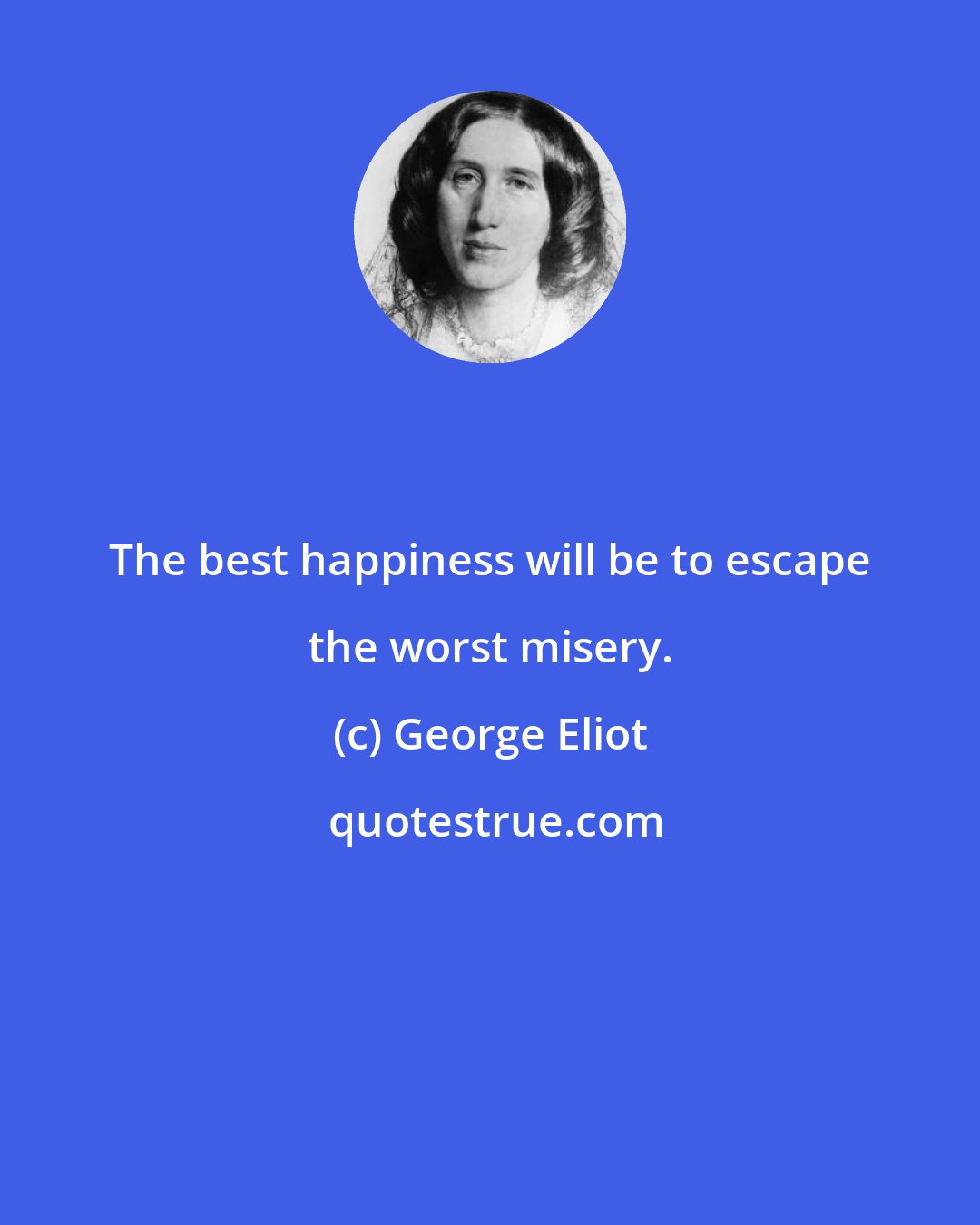 George Eliot: The best happiness will be to escape the worst misery.