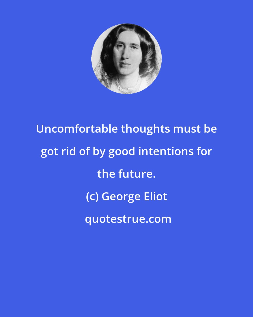 George Eliot: Uncomfortable thoughts must be got rid of by good intentions for the future.