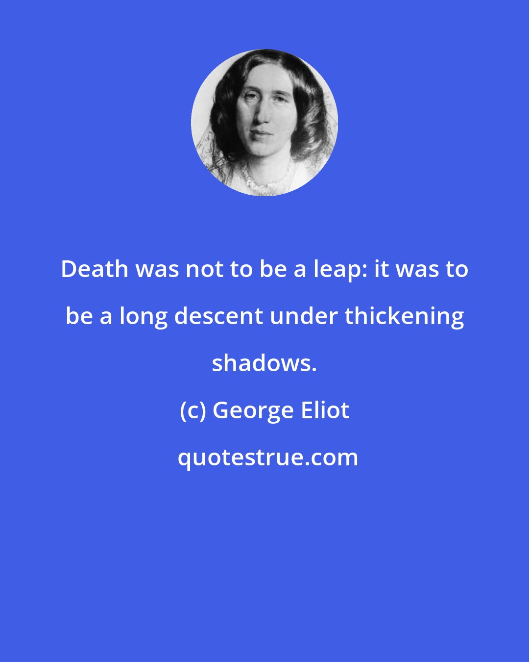 George Eliot: Death was not to be a leap: it was to be a long descent under thickening shadows.