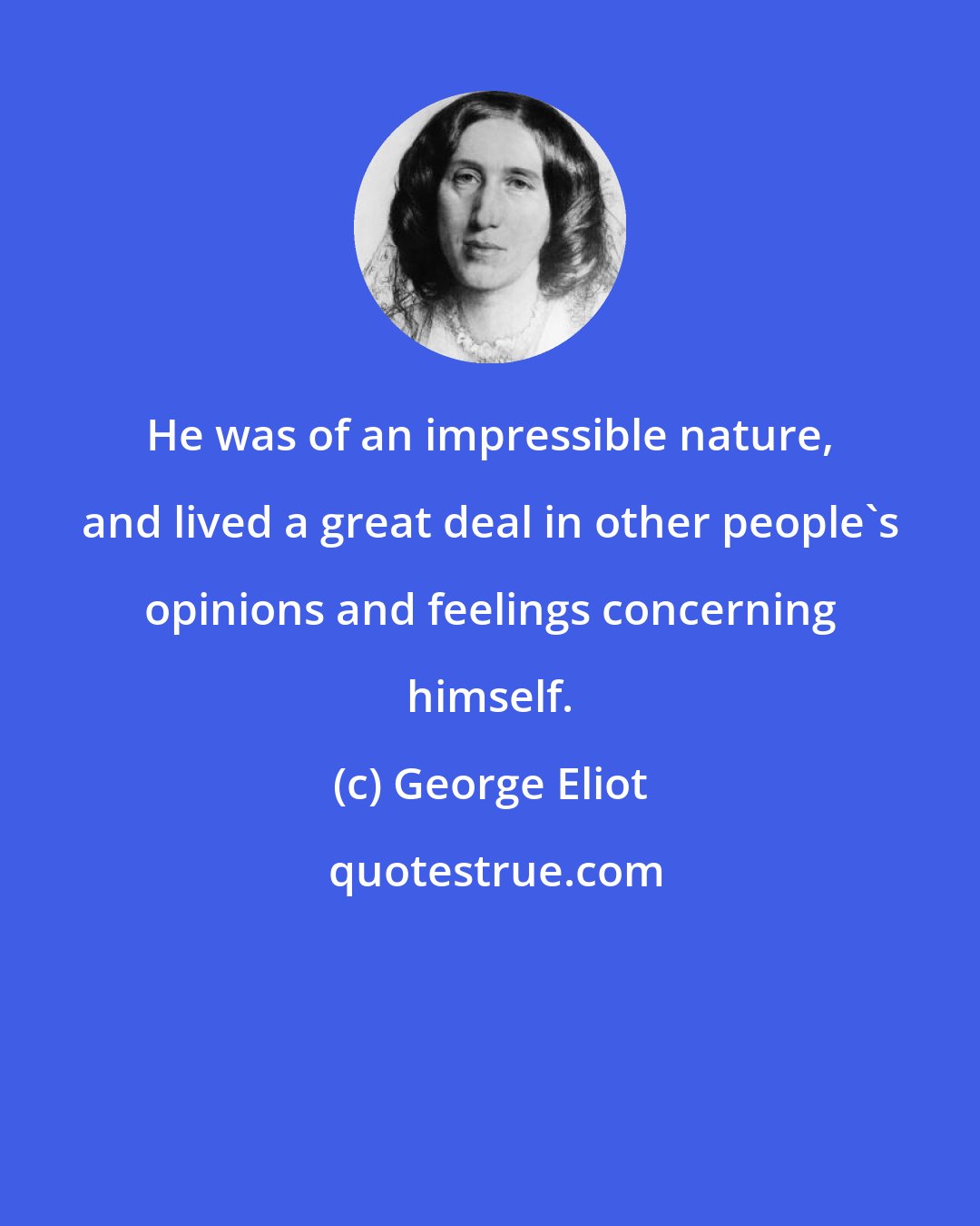 George Eliot: He was of an impressible nature, and lived a great deal in other people's opinions and feelings concerning himself.