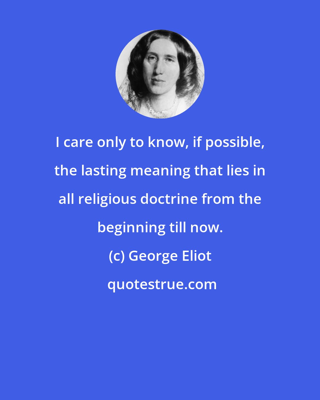 George Eliot: I care only to know, if possible, the lasting meaning that lies in all religious doctrine from the beginning till now.