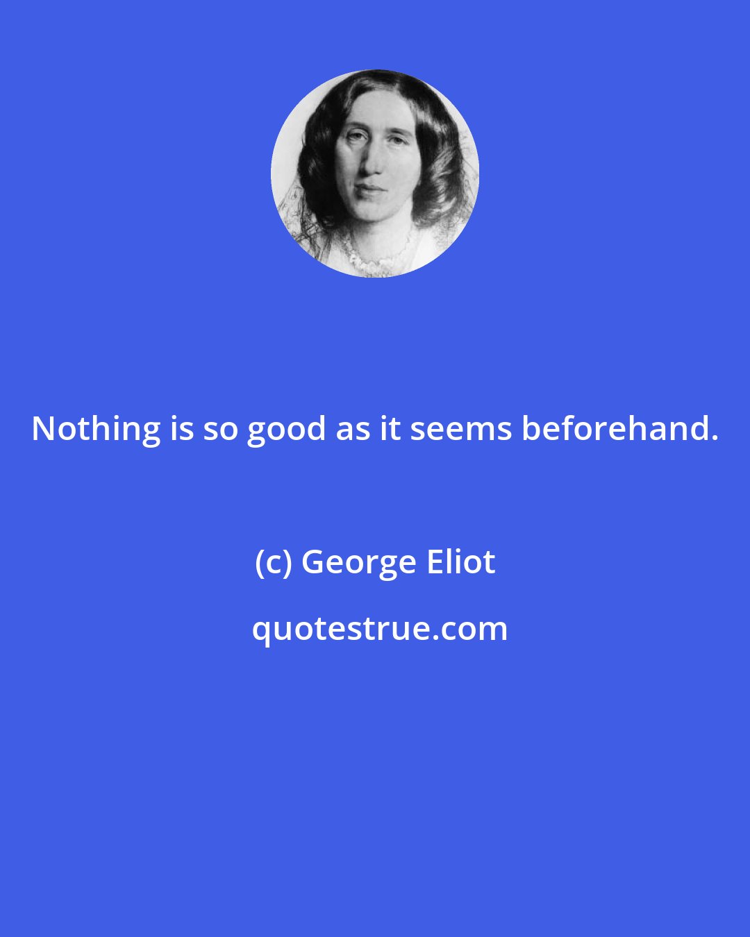 George Eliot: Nothing is so good as it seems beforehand.