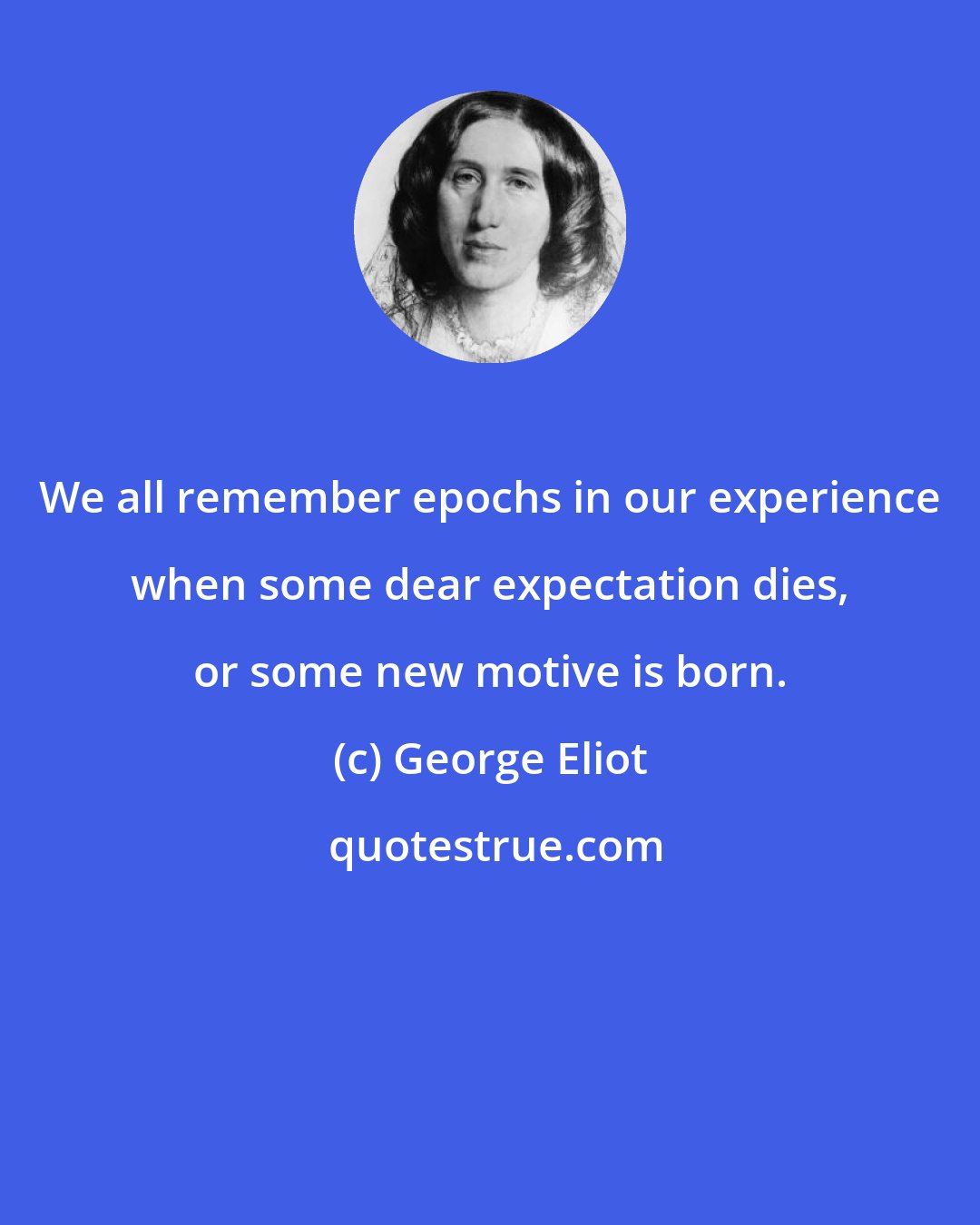 George Eliot: We all remember epochs in our experience when some dear expectation dies, or some new motive is born.