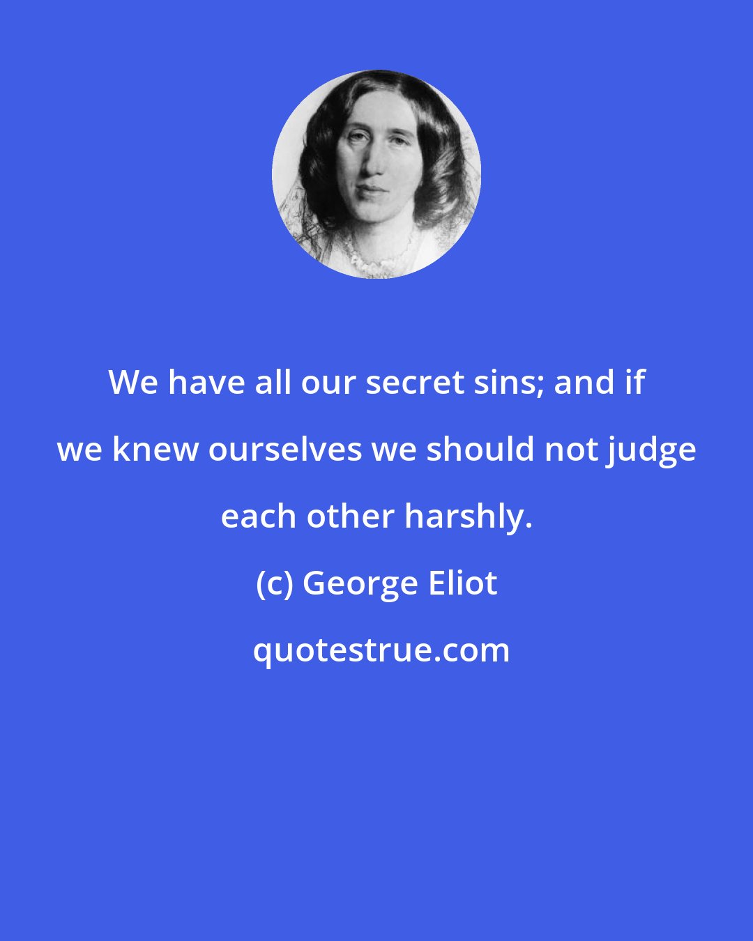 George Eliot: We have all our secret sins; and if we knew ourselves we should not judge each other harshly.