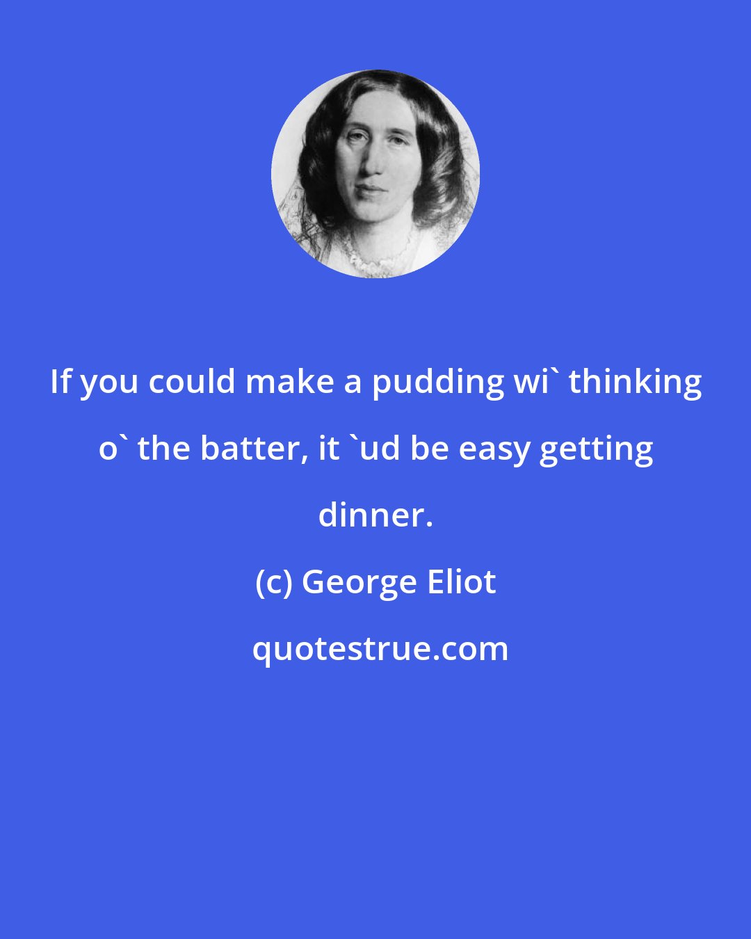 George Eliot: If you could make a pudding wi' thinking o' the batter, it 'ud be easy getting dinner.