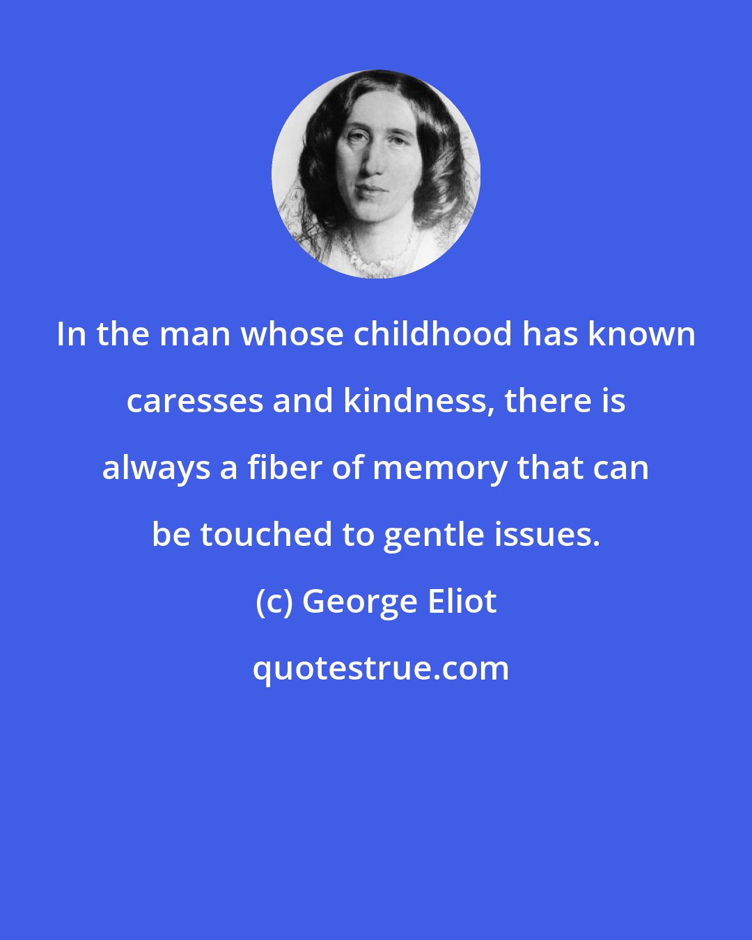 George Eliot: In the man whose childhood has known caresses and kindness, there is always a fiber of memory that can be touched to gentle issues.