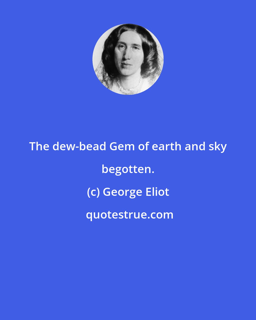 George Eliot: The dew-bead Gem of earth and sky begotten.