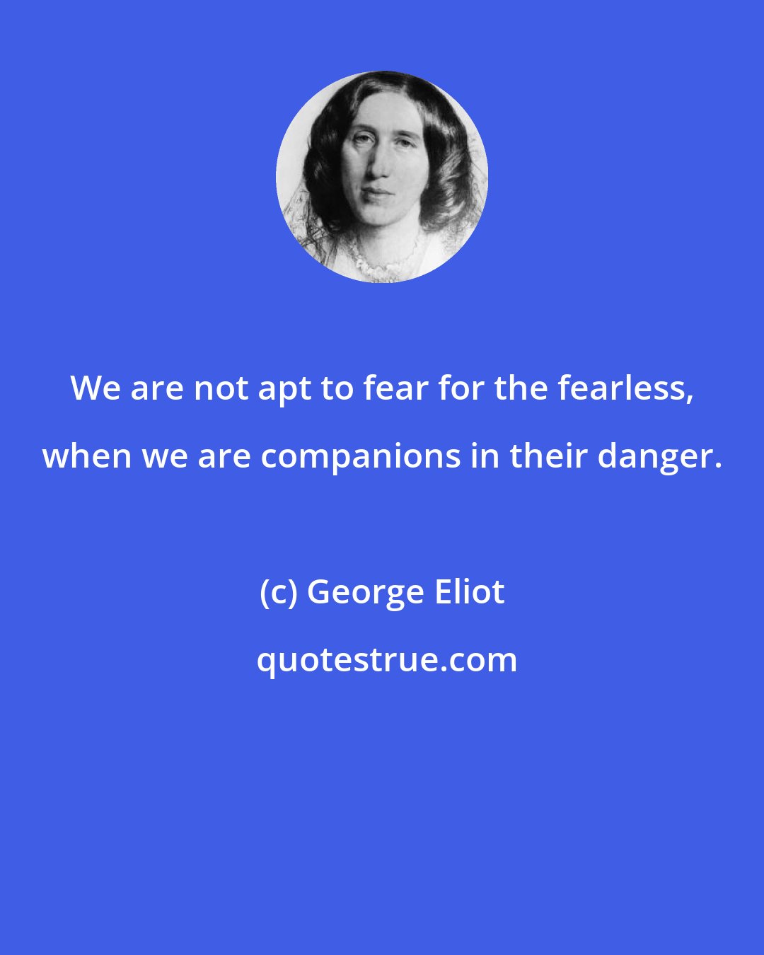 George Eliot: We are not apt to fear for the fearless, when we are companions in their danger.