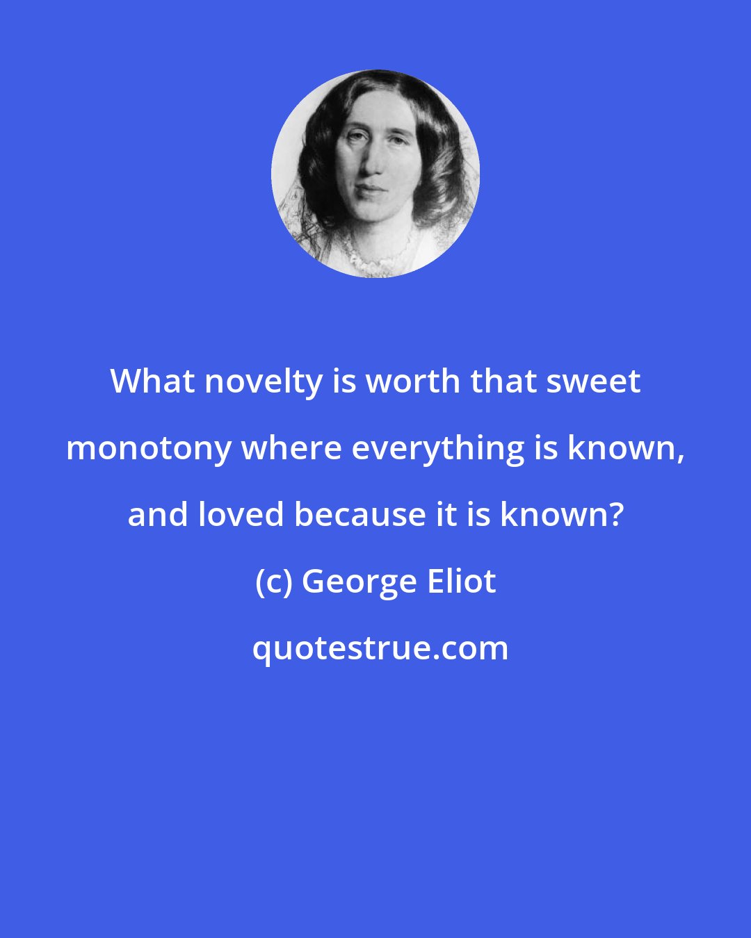 George Eliot: What novelty is worth that sweet monotony where everything is known, and loved because it is known?