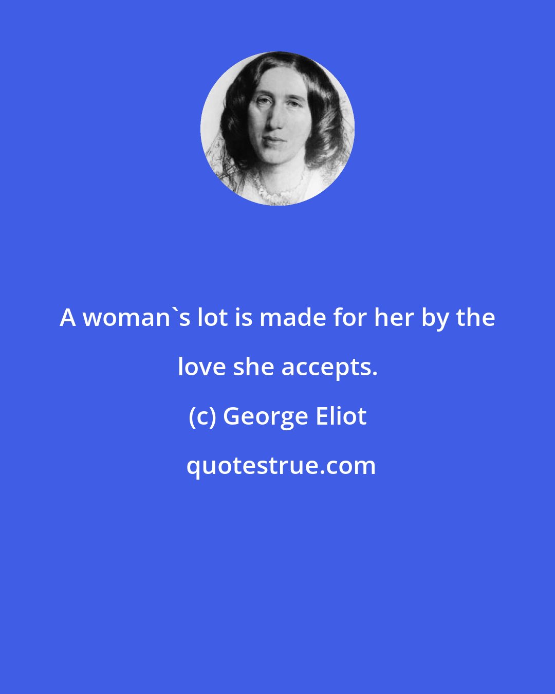 George Eliot: A woman's lot is made for her by the love she accepts.