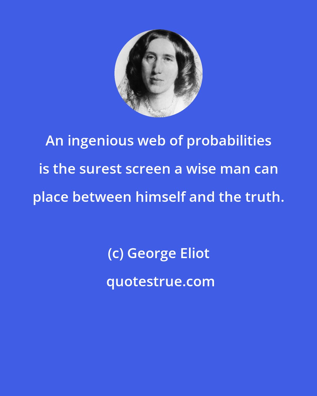 George Eliot: An ingenious web of probabilities is the surest screen a wise man can place between himself and the truth.
