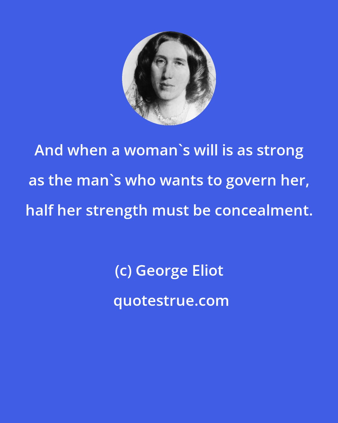 George Eliot: And when a woman's will is as strong as the man's who wants to govern her, half her strength must be concealment.