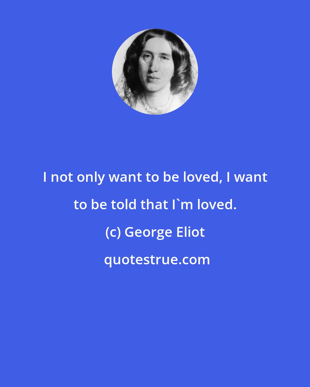 George Eliot: I not only want to be loved, I want to be told that I'm loved.