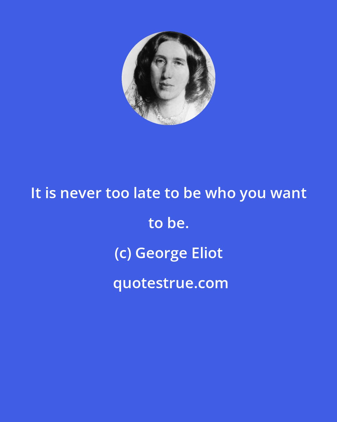 George Eliot: It is never too late to be who you want to be.