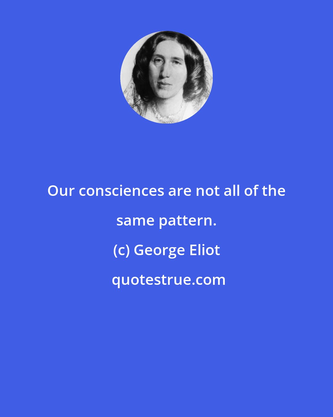 George Eliot: Our consciences are not all of the same pattern.