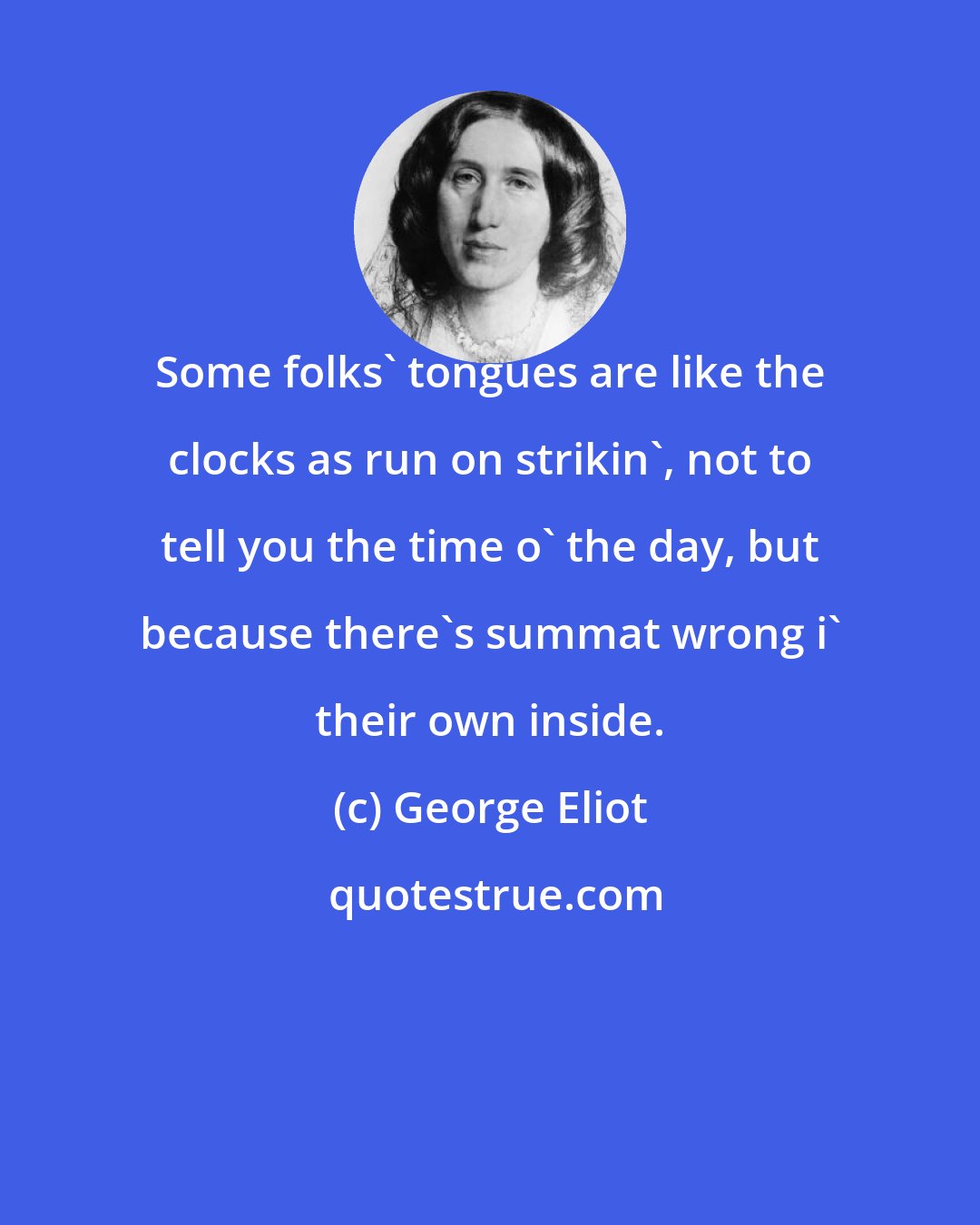 George Eliot: Some folks' tongues are like the clocks as run on strikin', not to tell you the time o' the day, but because there's summat wrong i' their own inside.