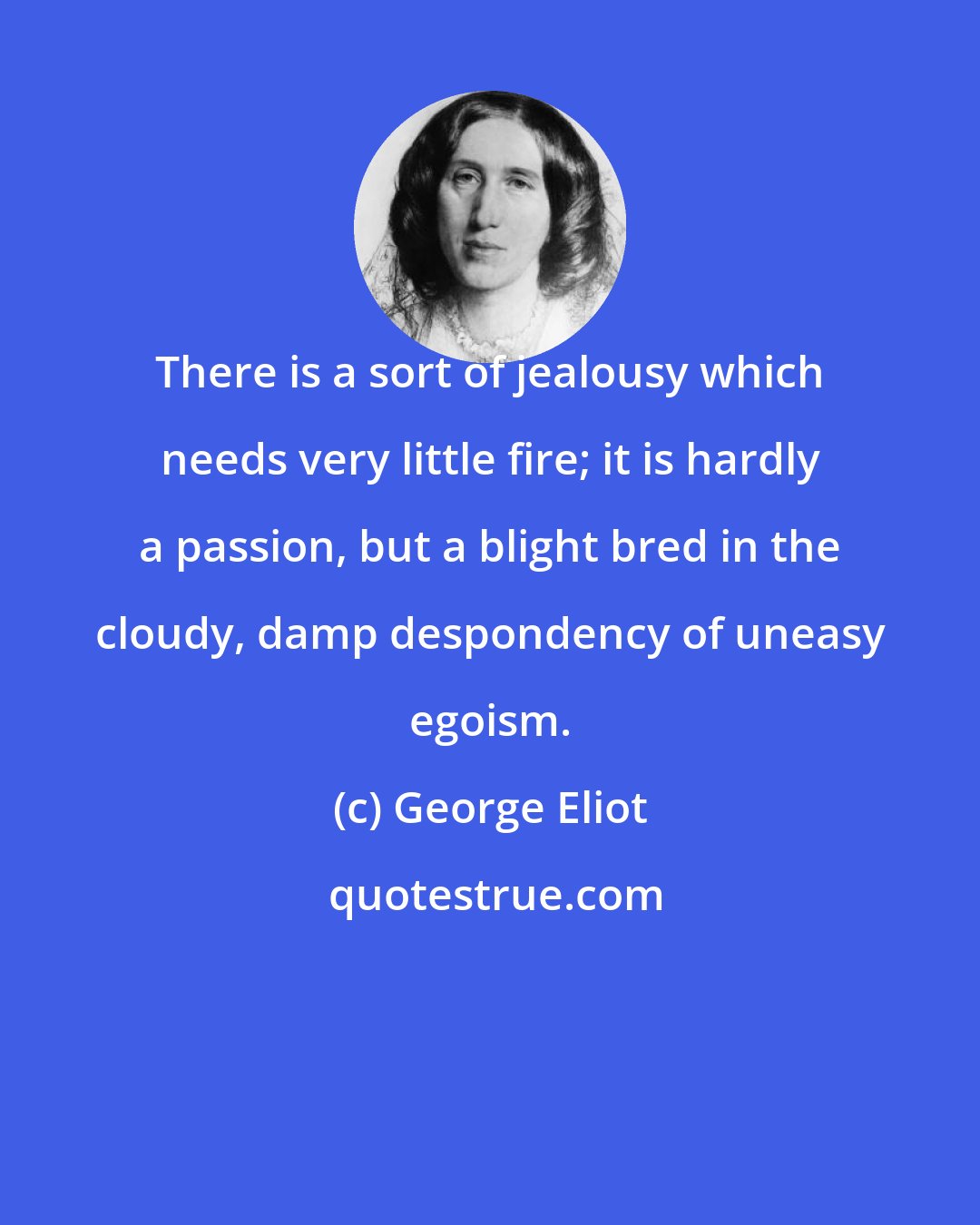 George Eliot: There is a sort of jealousy which needs very little fire; it is hardly a passion, but a blight bred in the cloudy, damp despondency of uneasy egoism.