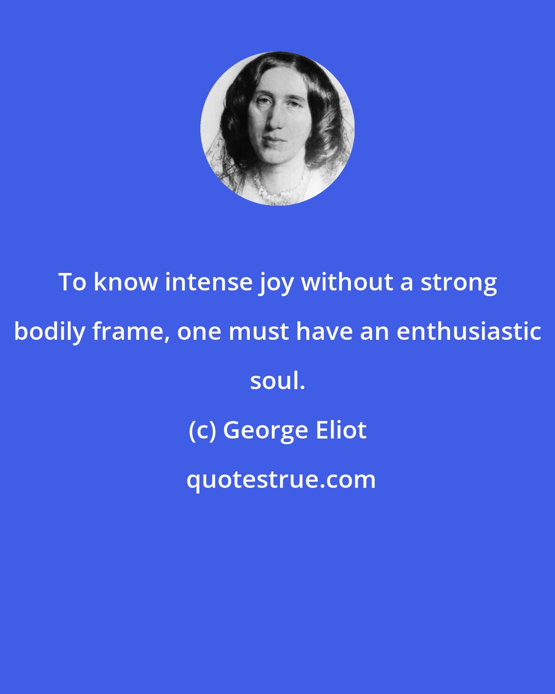 George Eliot: To know intense joy without a strong bodily frame, one must have an enthusiastic soul.