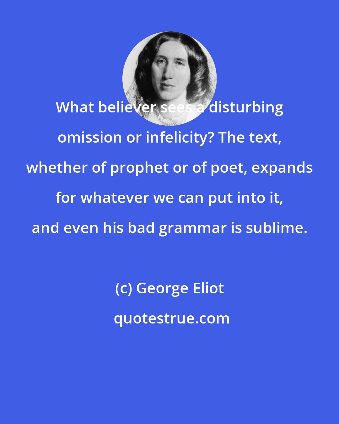 George Eliot: What believer sees a disturbing omission or infelicity? The text, whether of prophet or of poet, expands for whatever we can put into it, and even his bad grammar is sublime.