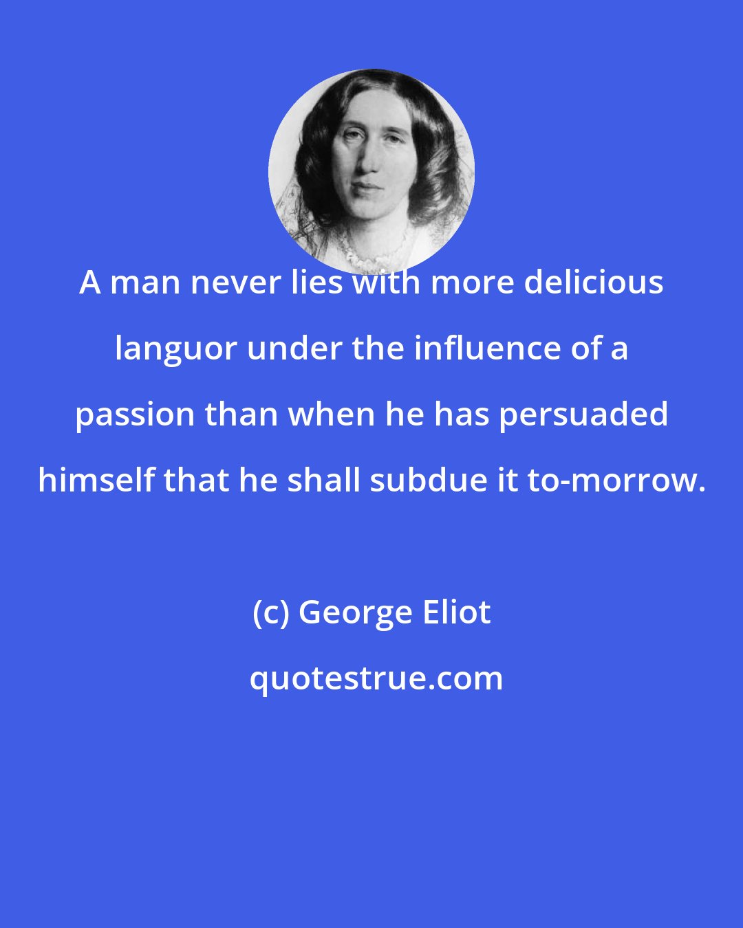 George Eliot: A man never lies with more delicious languor under the influence of a passion than when he has persuaded himself that he shall subdue it to-morrow.