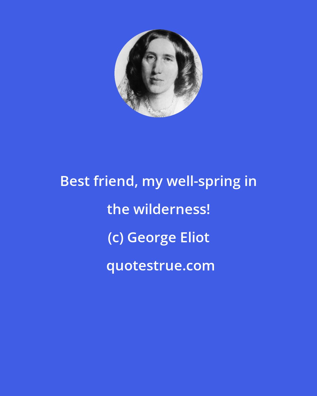 George Eliot: Best friend, my well-spring in the wilderness!