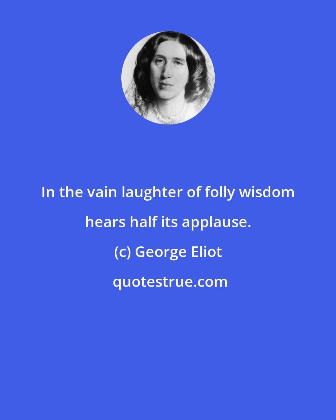 George Eliot: In the vain laughter of folly wisdom hears half its applause.