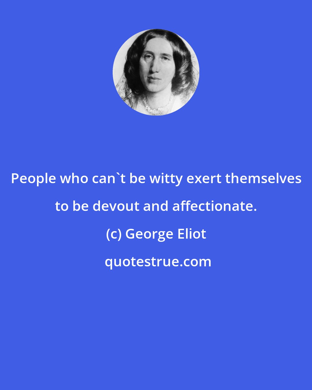 George Eliot: People who can't be witty exert themselves to be devout and affectionate.