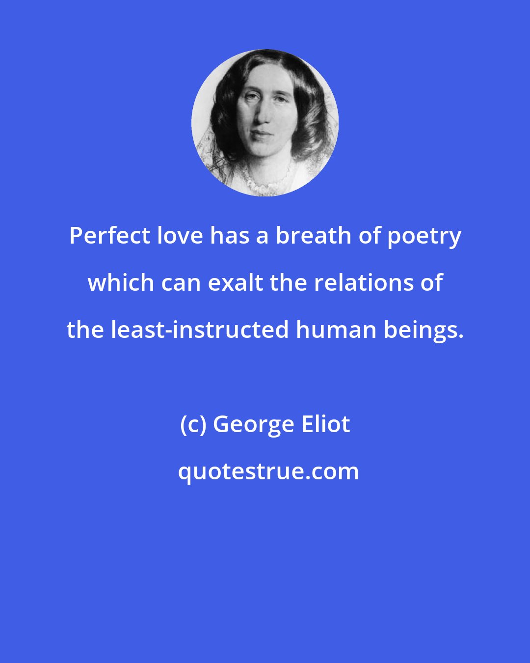 George Eliot: Perfect love has a breath of poetry which can exalt the relations of the least-instructed human beings.