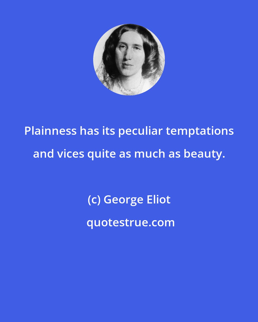 George Eliot: Plainness has its peculiar temptations and vices quite as much as beauty.