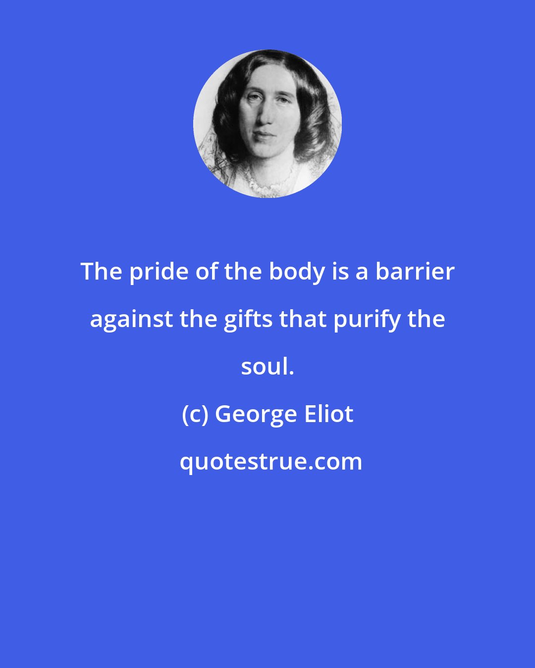 George Eliot: The pride of the body is a barrier against the gifts that purify the soul.