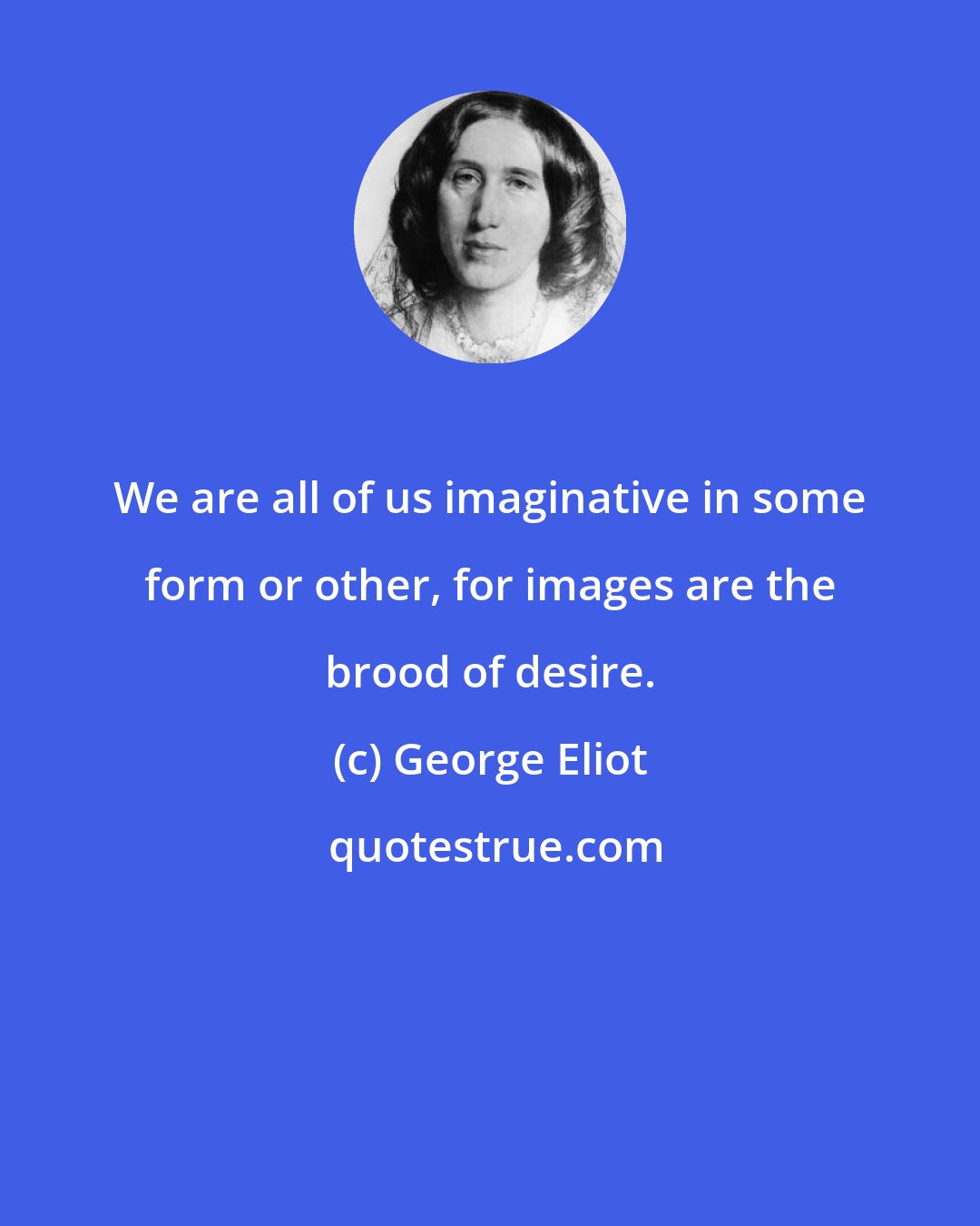 George Eliot: We are all of us imaginative in some form or other, for images are the brood of desire.