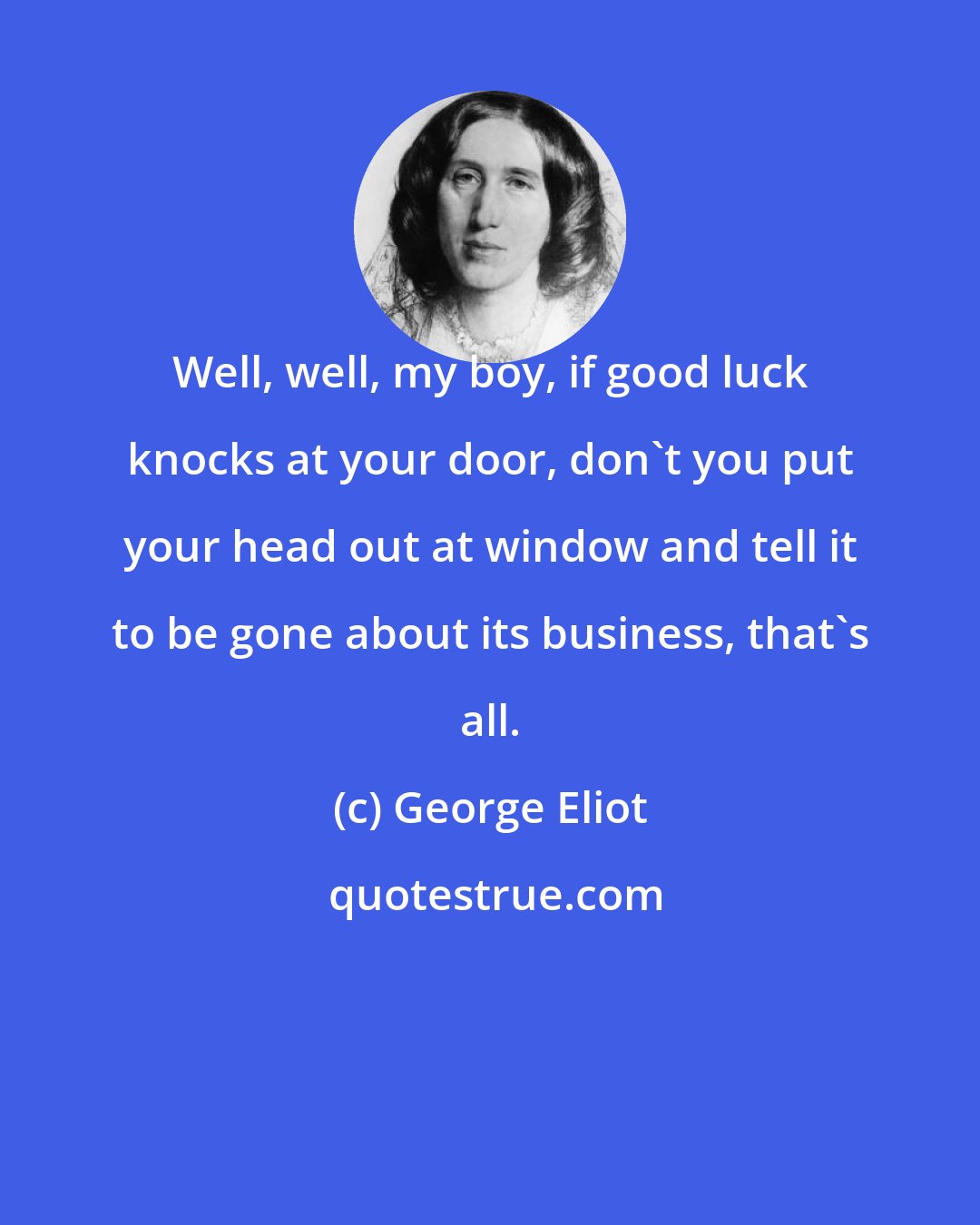 George Eliot: Well, well, my boy, if good luck knocks at your door, don't you put your head out at window and tell it to be gone about its business, that's all.