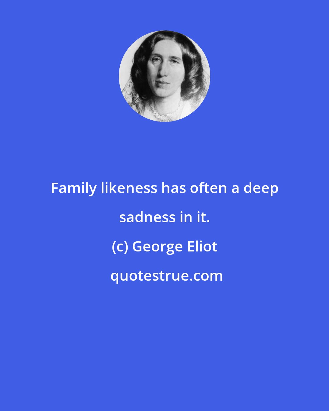 George Eliot: Family likeness has often a deep sadness in it.
