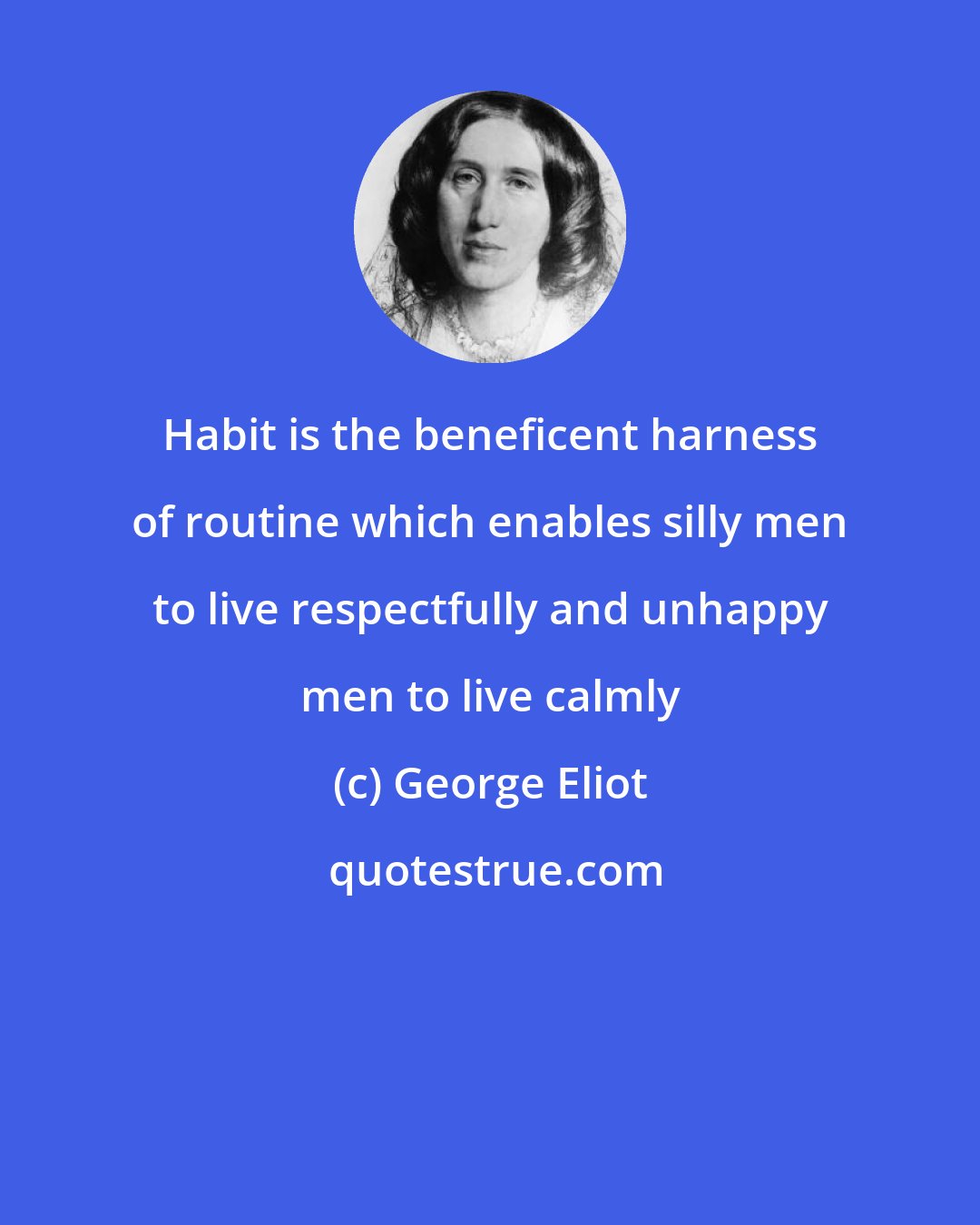 George Eliot: Habit is the beneficent harness of routine which enables silly men to live respectfully and unhappy men to live calmly