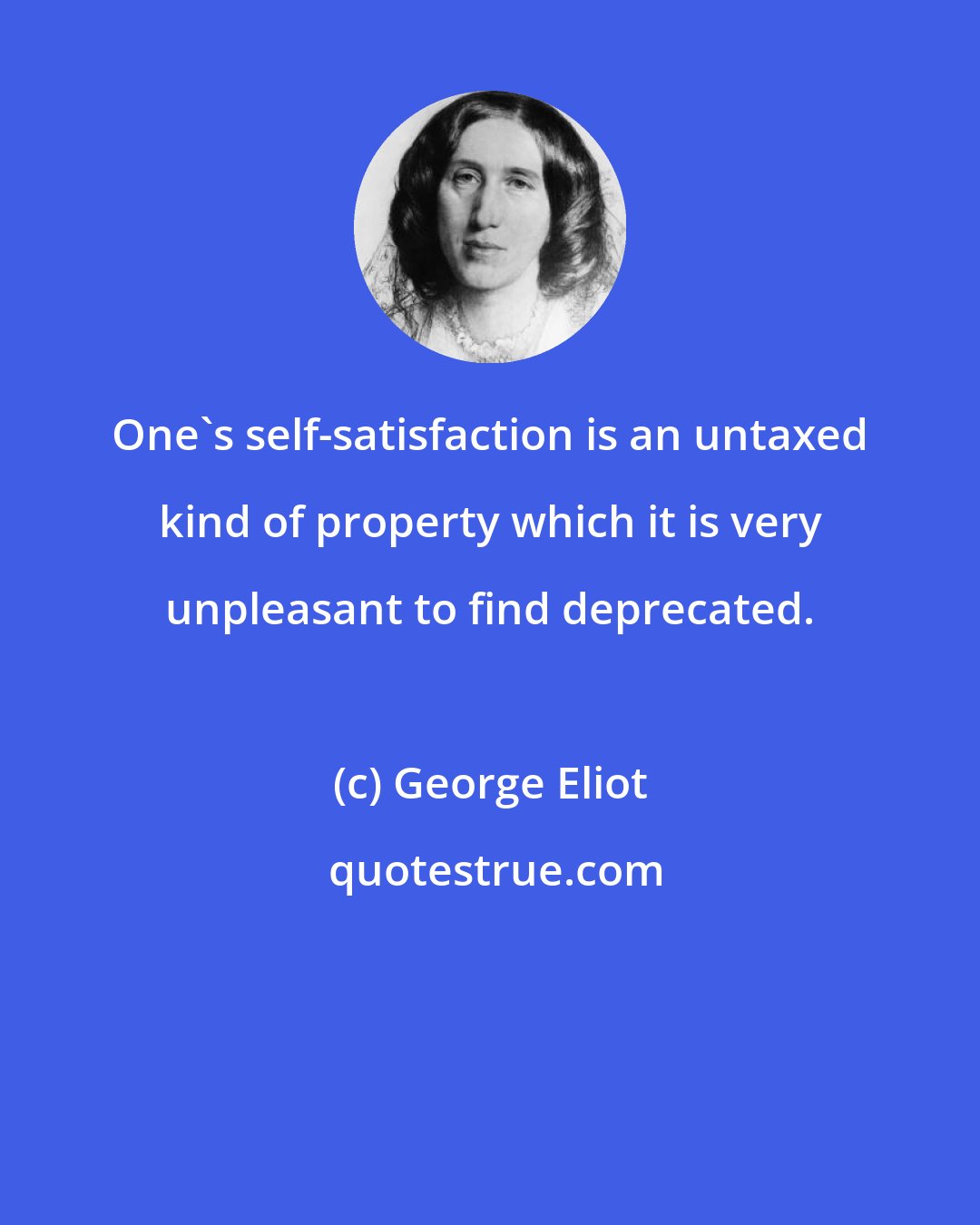 George Eliot: One's self-satisfaction is an untaxed kind of property which it is very unpleasant to find deprecated.