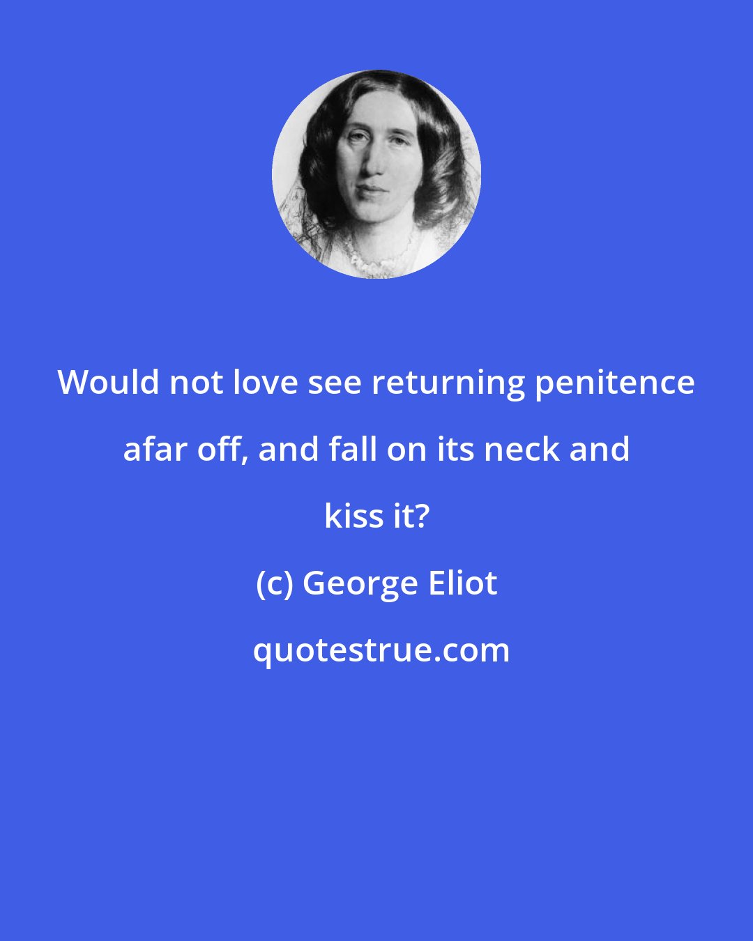 George Eliot: Would not love see returning penitence afar off, and fall on its neck and kiss it?