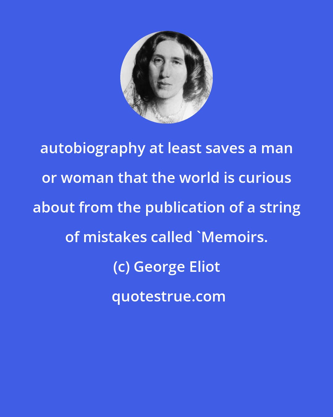 George Eliot: autobiography at least saves a man or woman that the world is curious about from the publication of a string of mistakes called 'Memoirs.