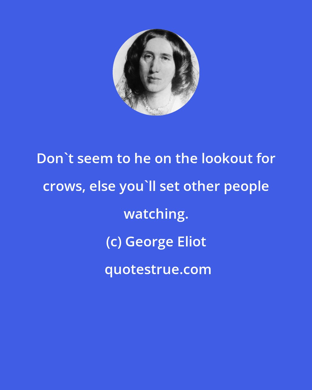 George Eliot: Don't seem to he on the lookout for crows, else you'll set other people watching.