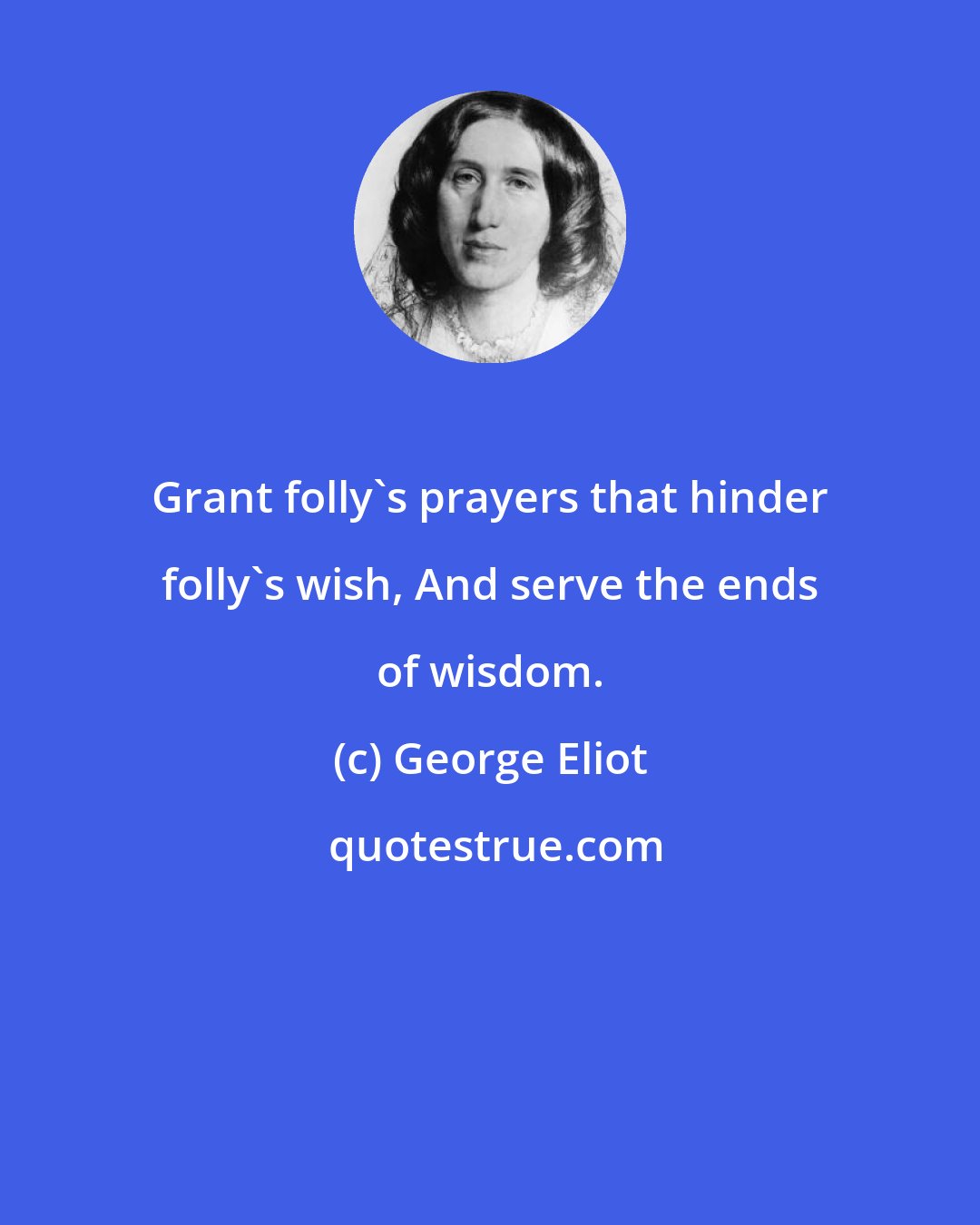 George Eliot: Grant folly's prayers that hinder folly's wish, And serve the ends of wisdom.