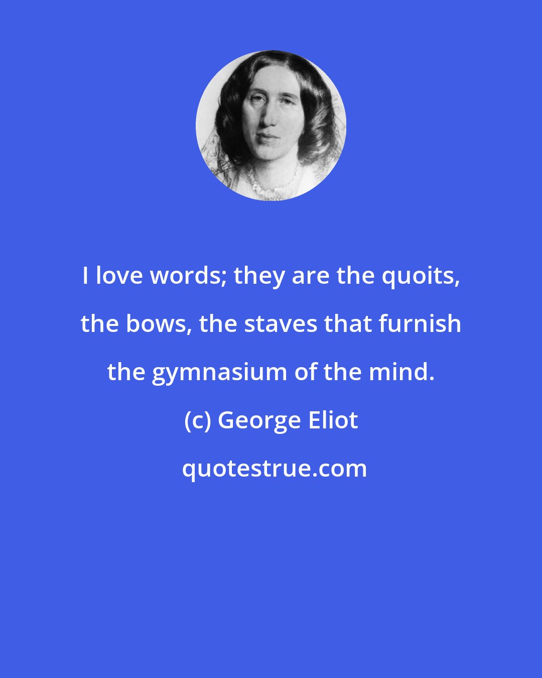 George Eliot: I love words; they are the quoits, the bows, the staves that furnish the gymnasium of the mind.