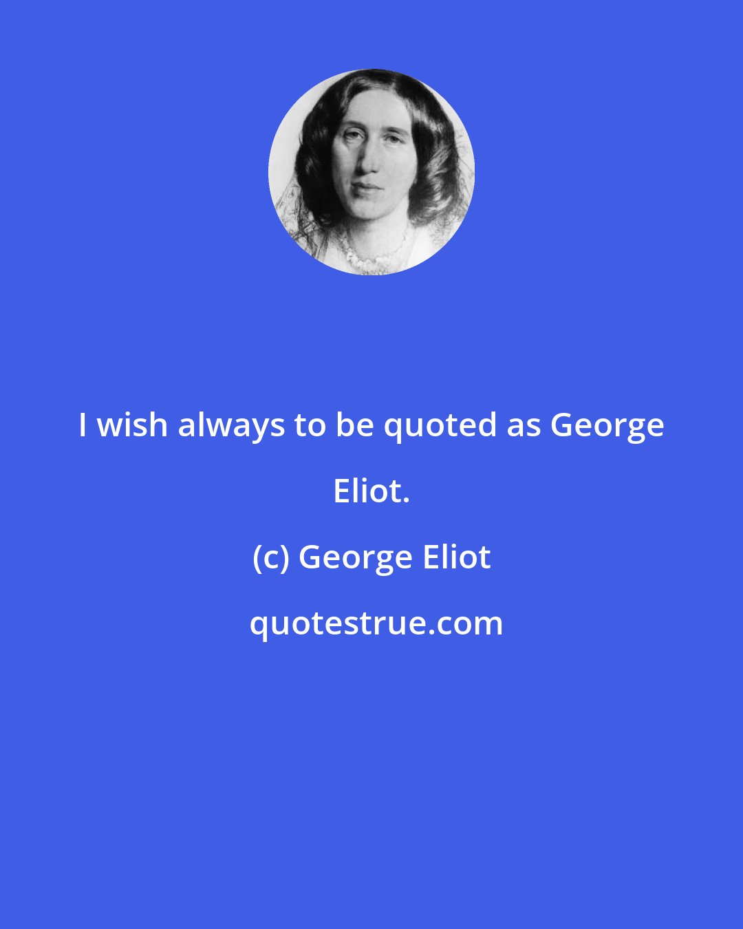 George Eliot: I wish always to be quoted as George Eliot.