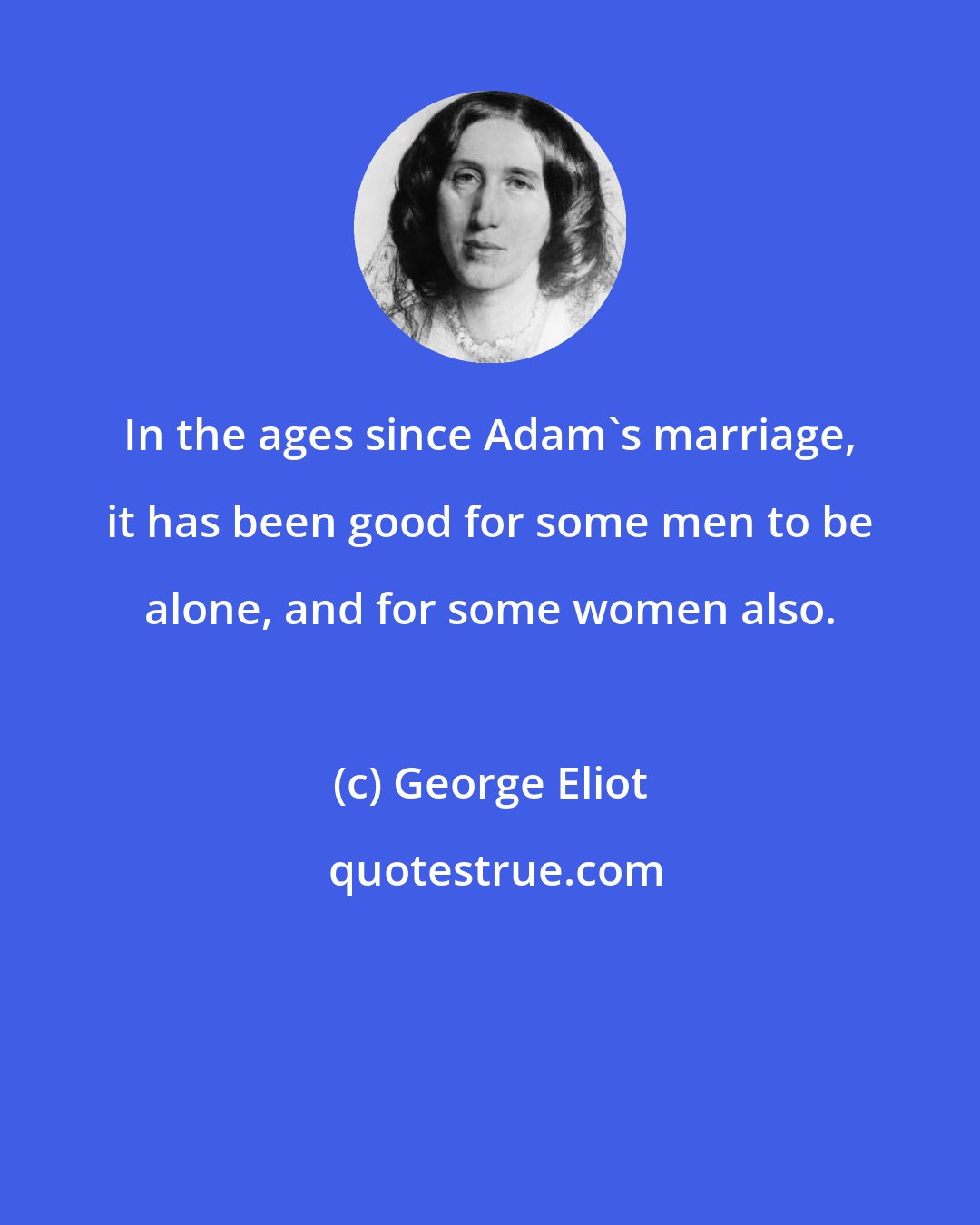 George Eliot: In the ages since Adam's marriage, it has been good for some men to be alone, and for some women also.