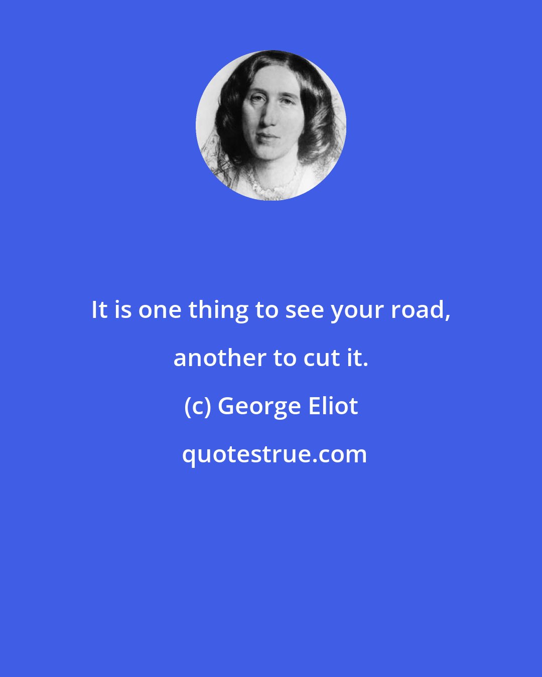 George Eliot: It is one thing to see your road, another to cut it.