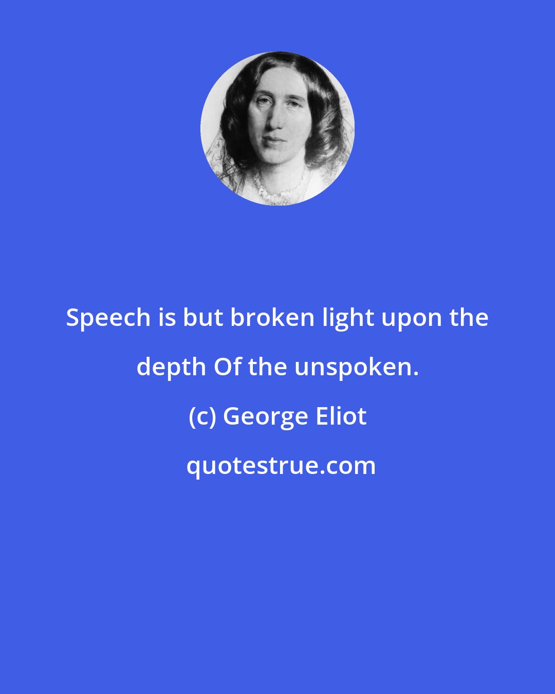 George Eliot: Speech is but broken light upon the depth Of the unspoken.
