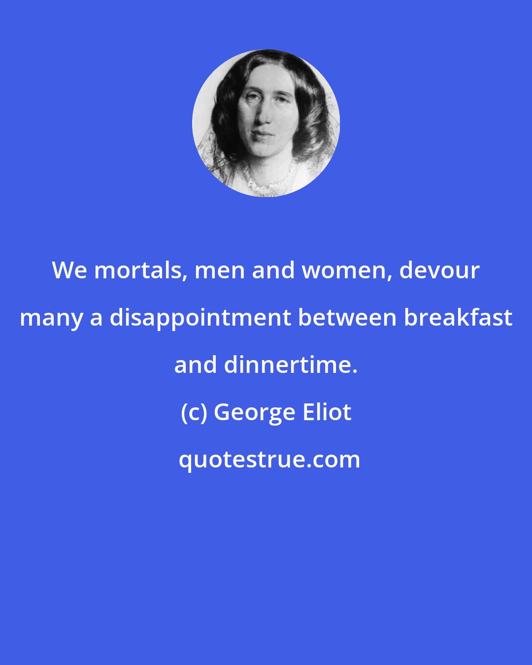 George Eliot: We mortals, men and women, devour many a disappointment between breakfast and dinnertime.