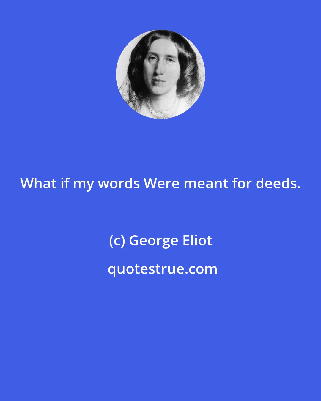 George Eliot: What if my words Were meant for deeds.